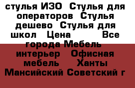 стулья ИЗО, Стулья для операторов, Стулья дешево, Стулья для школ › Цена ­ 450 - Все города Мебель, интерьер » Офисная мебель   . Ханты-Мансийский,Советский г.